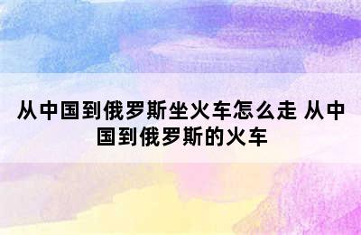 从中国到俄罗斯坐火车怎么走 从中国到俄罗斯的火车